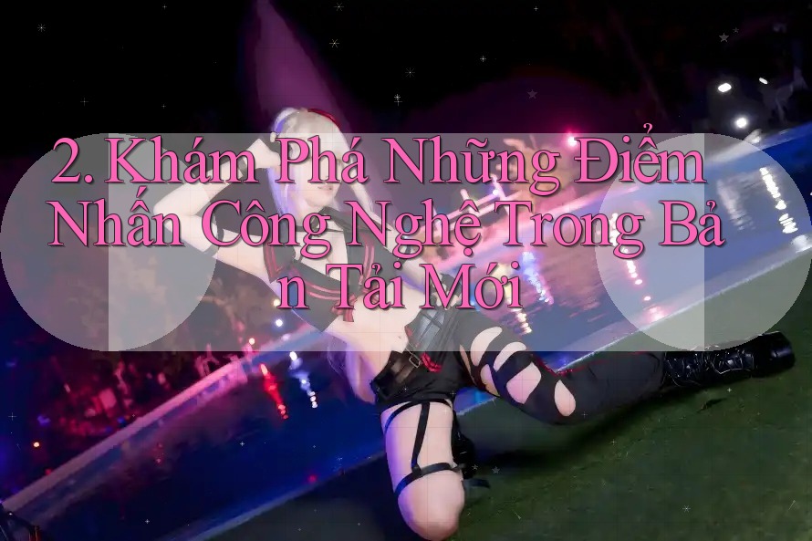 2. Khám Phá Những Điểm Nhấn Công Nghệ Trong Bản Tải Mới