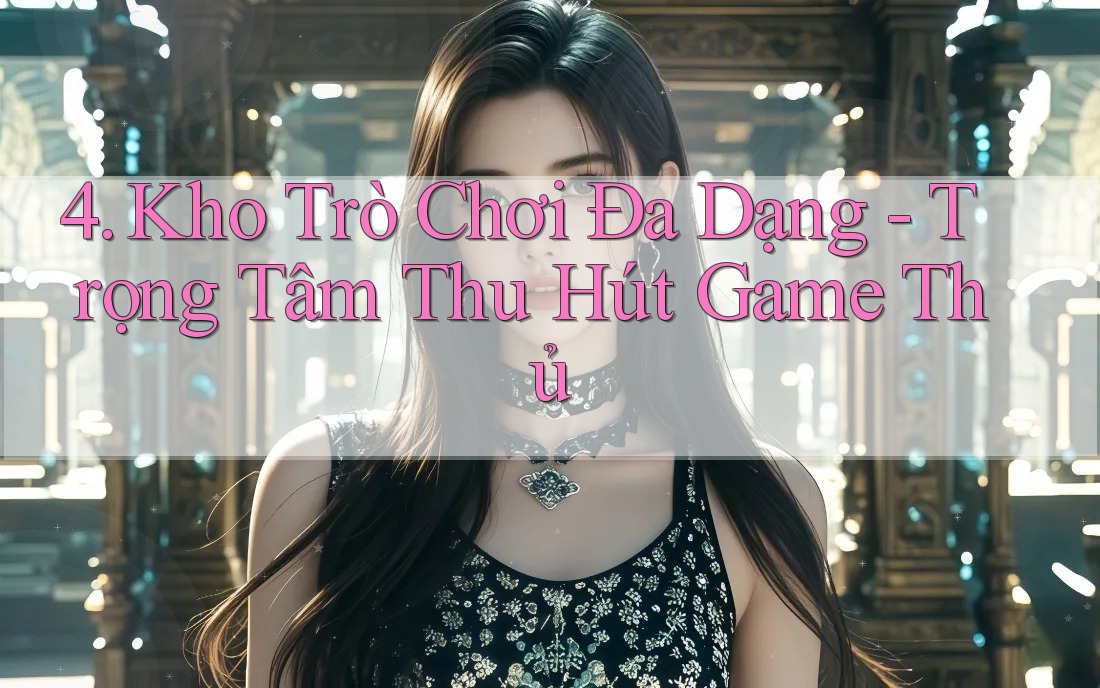 4. Kho Trò Chơi Đa Dạng - Trọng Tâm Thu Hút Game Thủ