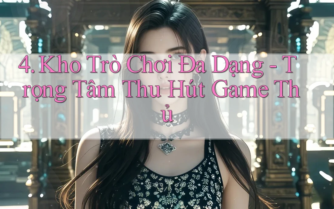 4. Kho Trò Chơi Đa Dạng - Trọng Tâm Thu Hút Game Thủ 4. Kho Trò Chơi Đa Dạng - Trọng Tâm Thu Hút Game Thủ