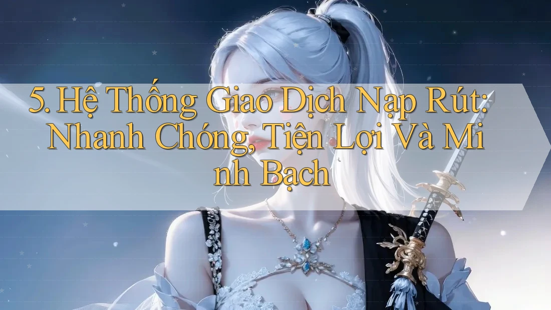 5. Hệ Thống Giao Dịch Nạp Rút: Nhanh Chóng, Tiện Lợi Và Minh Bạch 5. Hệ Thống Giao Dịch Nạp Rút: Nhanh Chóng, Tiện Lợi Và Minh Bạch