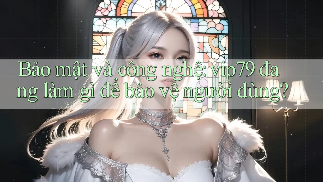 Bảo mật và công nghệ: vip79 đang làm gì để bảo vệ người dùng? Bảo mật và công nghệ: vip79 đang làm gì để bảo vệ người dùng?