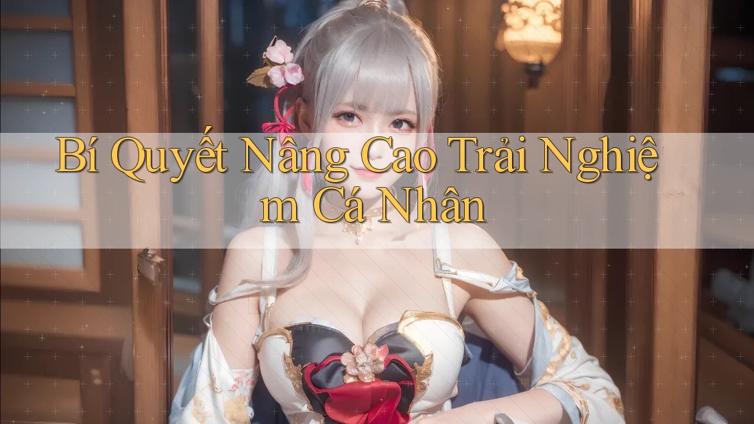 Bí Quyết Nâng Cao Trải Nghiệm Cá Nhân Bí Quyết Nâng Cao Trải Nghiệm Cá Nhân