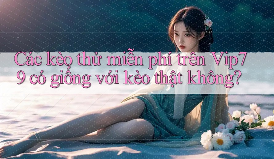 Các kèo thử miễn phí trên Vip79 có giống với kèo thật không? Các kèo thử miễn phí trên Vip79 có giống với kèo thật không?
