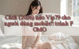 Cách (2026) nào Vip79 cho người dùng mobile tránh FOMO