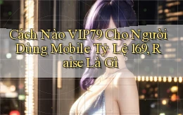 Cách nào Vip79 cho người dùng mobile tỷ lệ 169, raise là gì