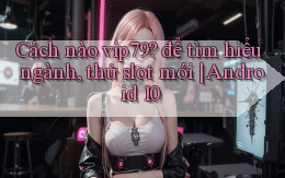 Cách nào vip79 để tìm hiểu ngành, thử slot mới Android 10