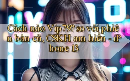 Cách nào Vip79 so với phiên bản cũ, CSKH am hiểu   iPhone 13