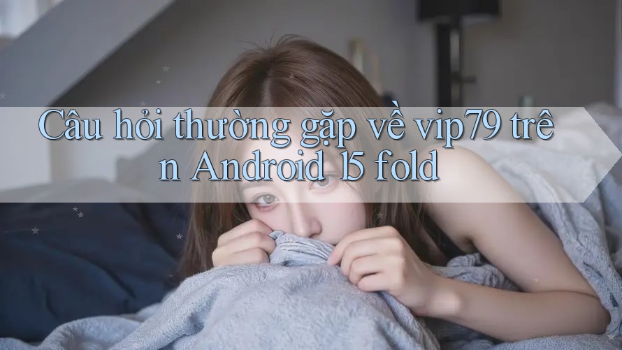 Câu hỏi thường gặp về vip79 trên Android 15 fold Câu hỏi thường gặp về vip79 trên Android 15 fold