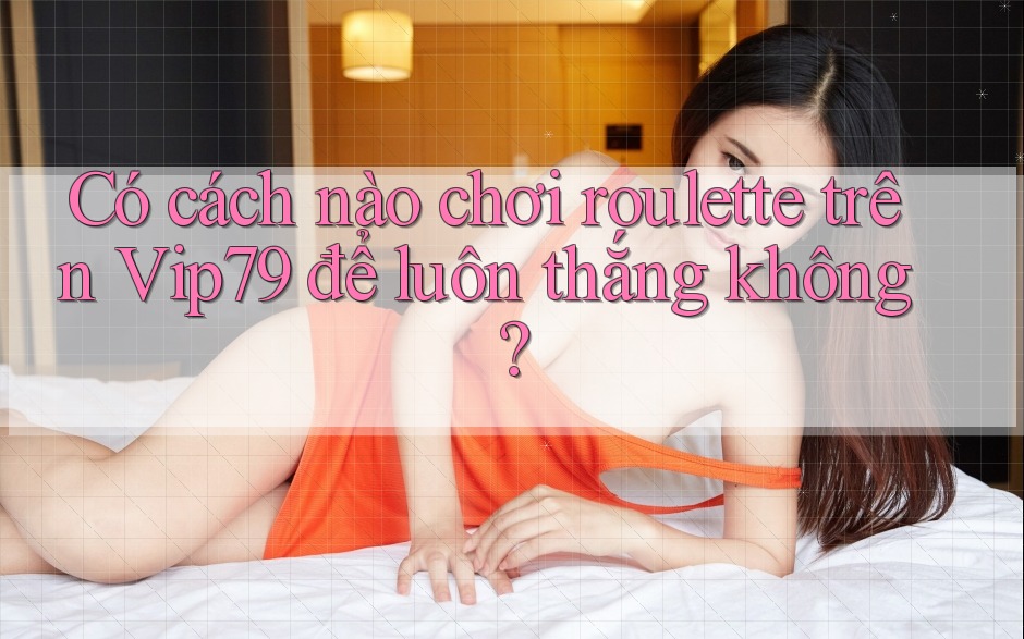 Có cách nào chơi roulette trên Vip79 để luôn thắng không? Có cách nào chơi roulette trên Vip79 để luôn thắng không?