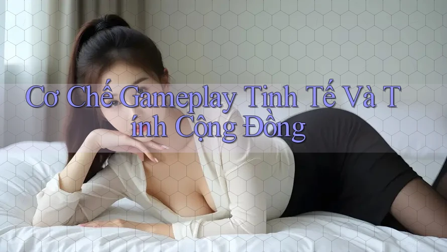 Cơ Chế Gameplay Tinh Tế Và Tính Cộng Đồng Cơ Chế Gameplay Tinh Tế Và Tính Cộng Đồng