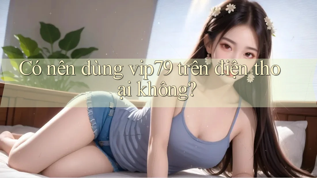 Có nên dùng vip79 trên điện thoại không? Có nên dùng vip79 trên điện thoại không?