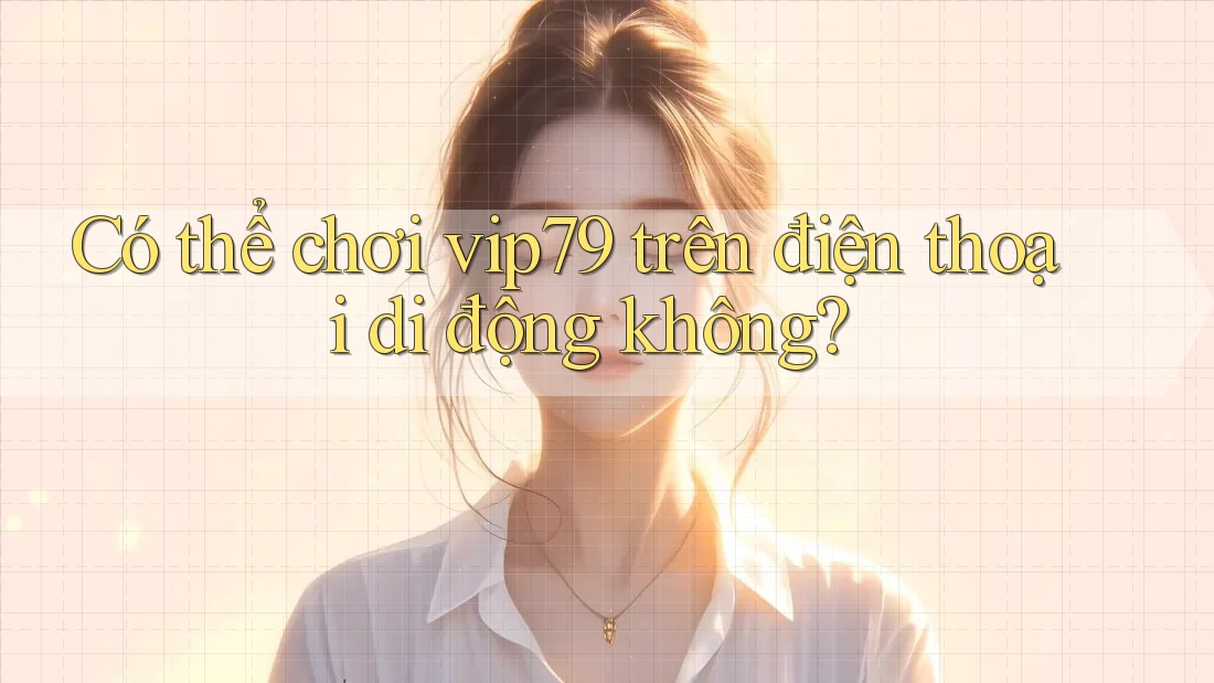 Có thể chơi vip79 trên điện thoại di động không? Có thể chơi vip79 trên điện thoại di động không?