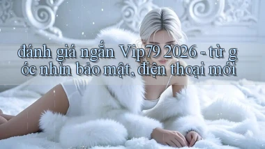đánh giá ngắn Vip79 2026   từ góc nhìn bảo mật, điện thoại mới