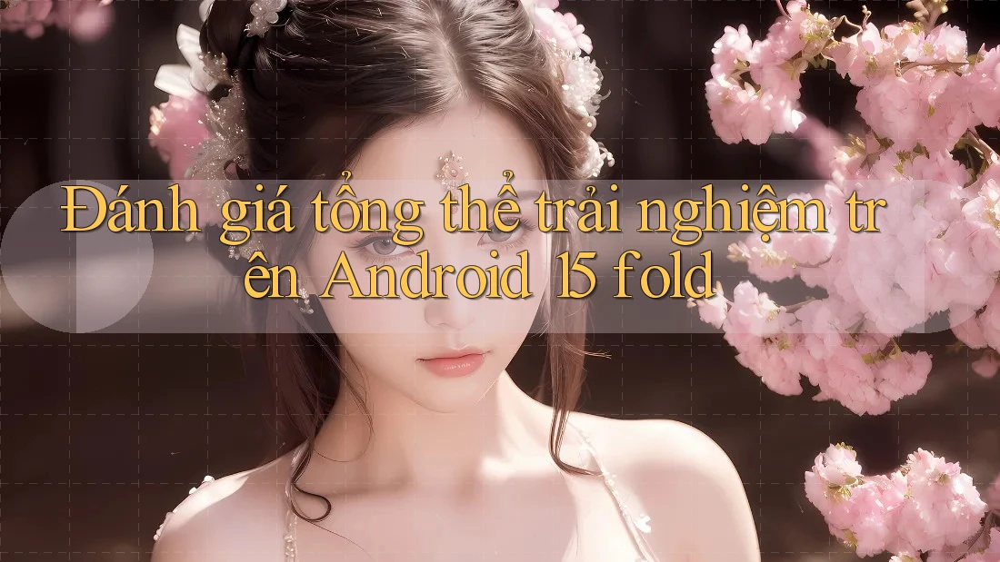 Đánh giá tổng thể trải nghiệm trên Android 15 fold Đánh giá tổng thể trải nghiệm trên Android 15 fold