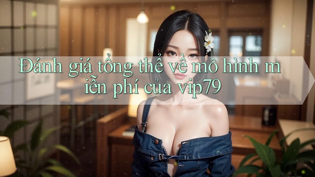 Đánh giá tổng thể về mô hình miễn phí của vip79