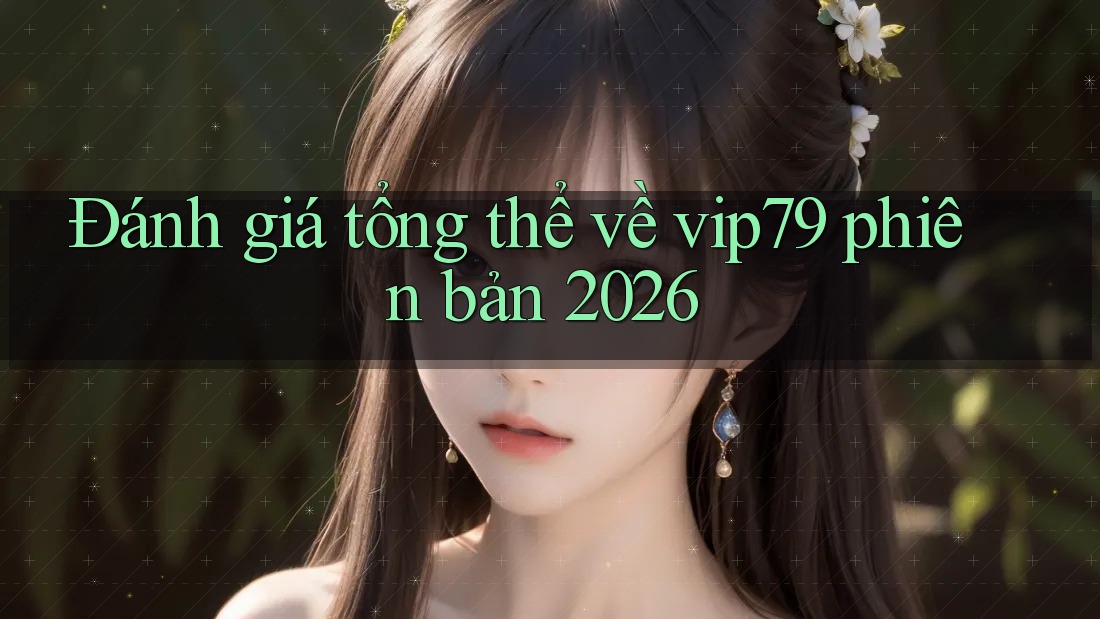 Đánh giá tổng thể về vip79 phiên bản 2026