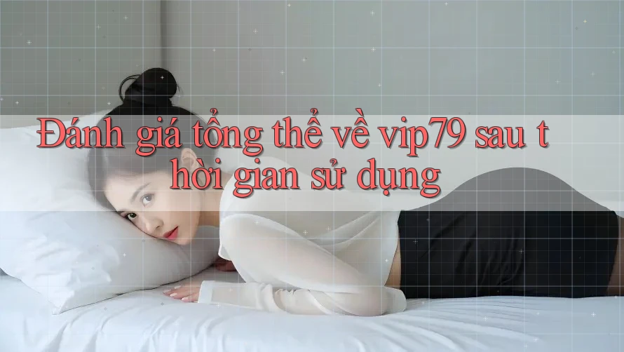 Đánh giá tổng thể về vip79 sau thời gian sử dụng Đánh giá tổng thể về vip79 sau thời gian sử dụng