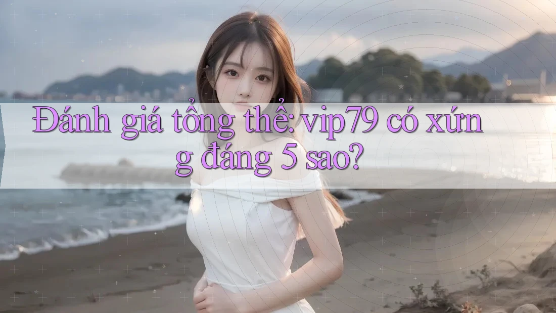 Đánh giá tổng thể: vip79 có xứng đáng 5 sao? Đánh giá tổng thể: vip79 có xứng đáng 5 sao?