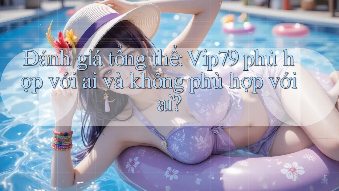 Đánh giá tổng thể: Vip79 phù hợp với ai và không phù hợp với ai? Đánh giá tổng thể: Vip79 phù hợp với ai và không phù hợp với ai?