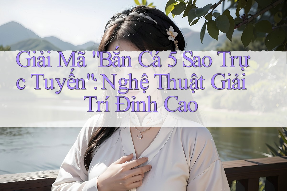 Giải Mã “Bắn Cá 5 Sao Trực Tuyến”: Nghệ Thuật Giải Trí Đỉnh Cao Giải Mã “Bắn Cá 5 Sao Trực Tuyến”: Nghệ Thuật Giải Trí Đỉnh Cao