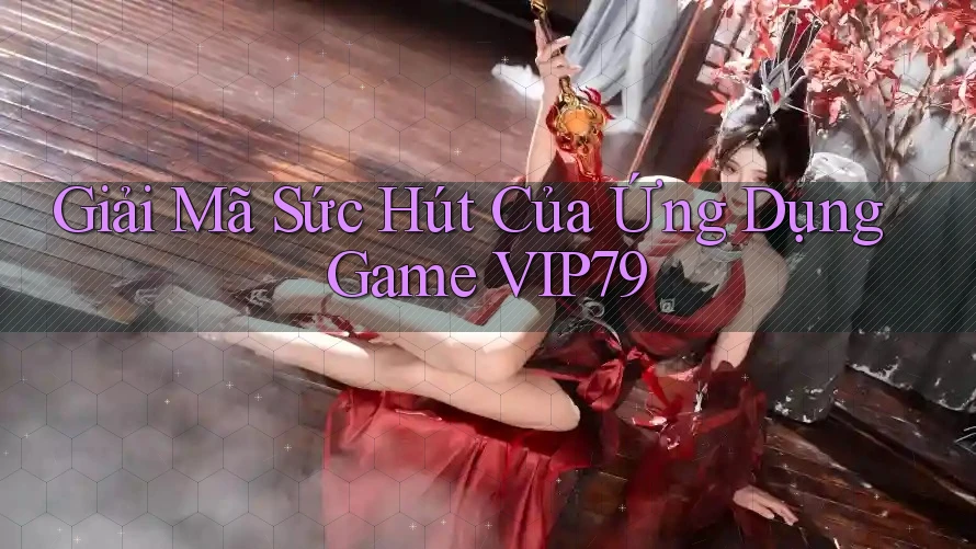 Giải Mã Sức Hút Của Ứng Dụng Game VIP79 Giải Mã Sức Hút Của Ứng Dụng Game VIP79