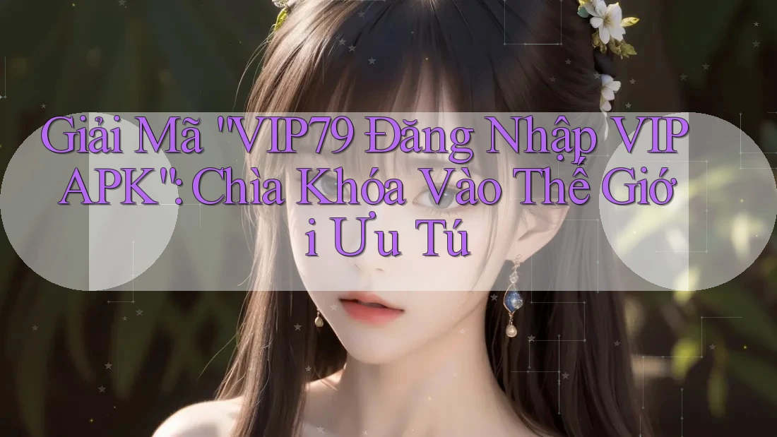 Giải Mã “VIP79 Đăng Nhập VIP APK”: Chìa Khóa Vào Thế Giới Ưu Tú