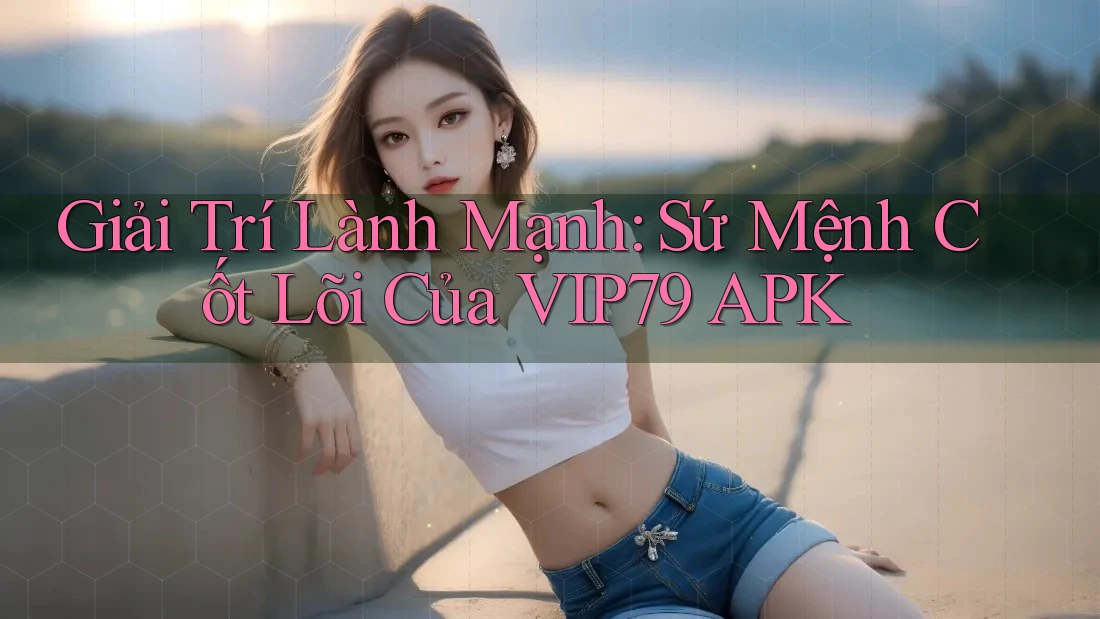 Giải Trí Lành Mạnh: Sứ Mệnh Cốt Lõi Của VIP79 APK Giải Trí Lành Mạnh: Sứ Mệnh Cốt Lõi Của VIP79 APK