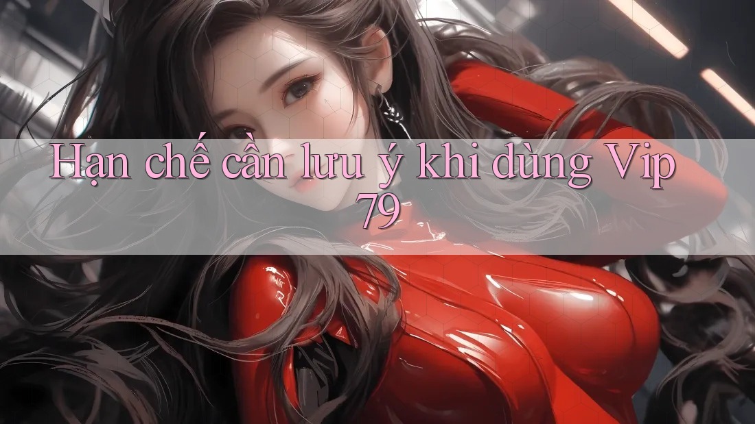 Hạn chế cần lưu ý khi dùng vip79 Hạn chế cần lưu ý khi dùng vip79