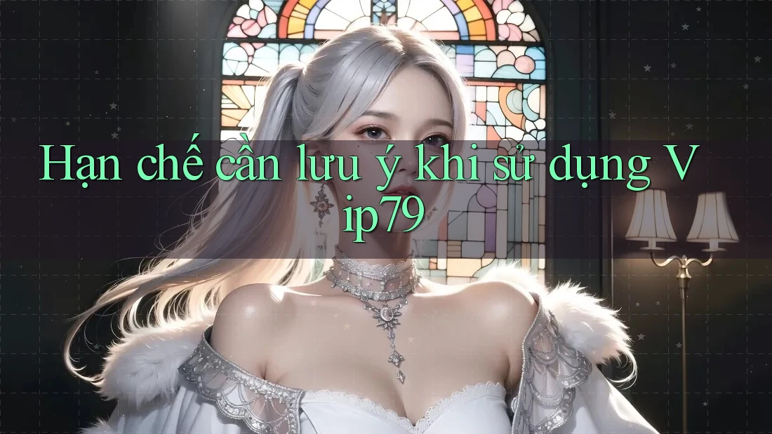 Hạn chế cần lưu ý khi sử dụng Vip79 Hạn chế cần lưu ý khi sử dụng Vip79