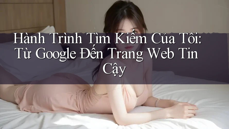 Hành Trình Tìm Kiếm Của Tôi: Từ Google Đến Trang Web Tin Cậy