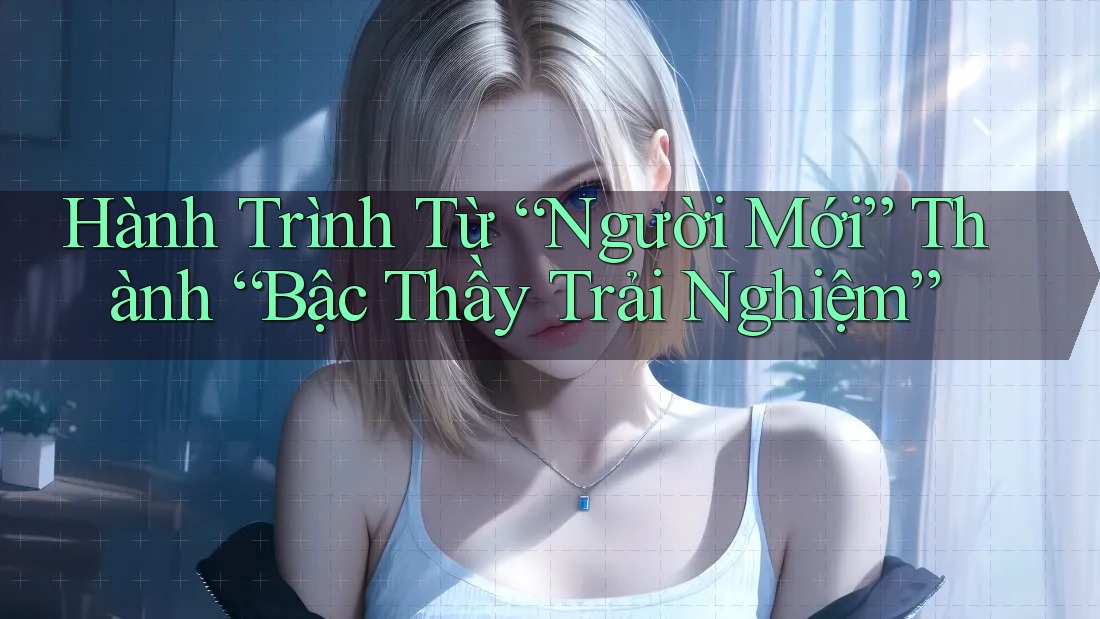 Hành Trình Từ “Người Mới” Thành “Bậc Thầy Trải Nghiệm” Hành Trình Từ “Người Mới” Thành “Bậc Thầy Trải Nghiệm”