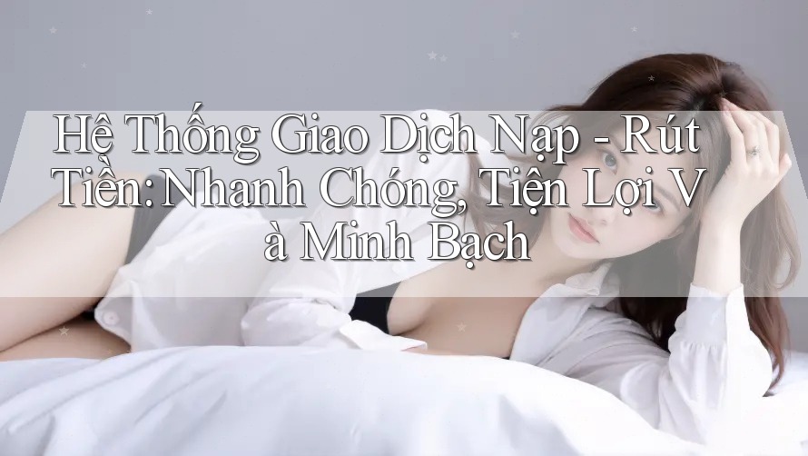 Hệ Thống Giao Dịch Nạp Rút Tiền: Nhanh Chóng, Tiện Lợi Và Minh Bạch Hệ Thống Giao Dịch Nạp Rút Tiền: Nhanh Chóng, Tiện Lợi Và Minh Bạch