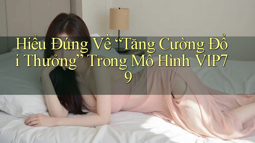 Hiểu Đúng Về “Tăng Cường Đổi Thưởng” Trong Mô Hình VIP79 Hiểu Đúng Về “Tăng Cường Đổi Thưởng” Trong Mô Hình VIP79