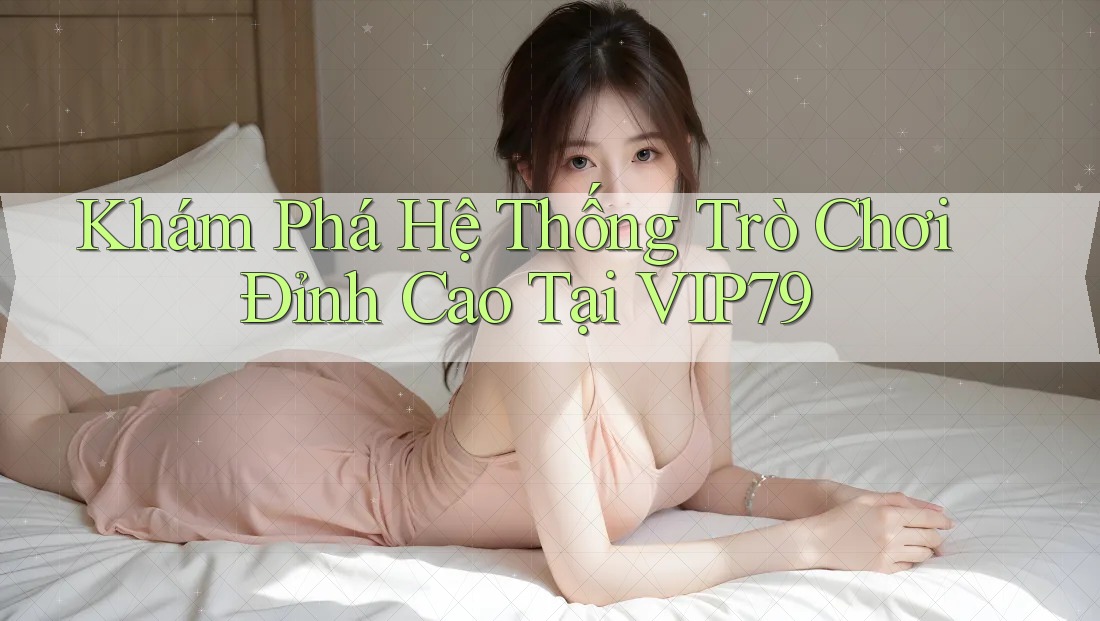 Khám Phá Hệ Thống Trò Chơi Đỉnh Cao Tại VIP79 Khám Phá Hệ Thống Trò Chơi Đỉnh Cao Tại VIP79