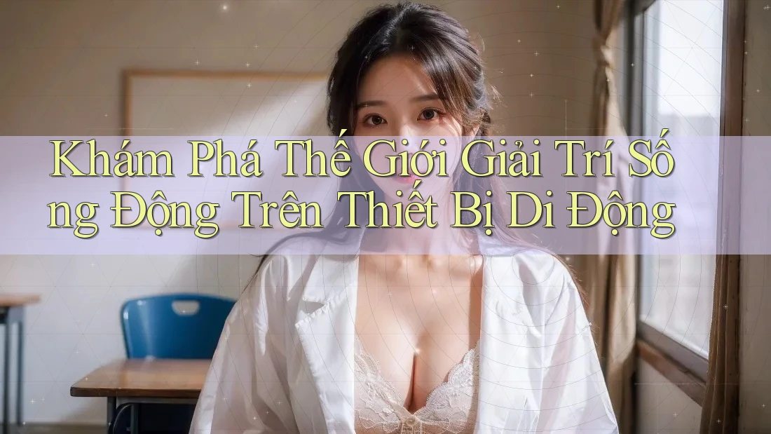 Khám Phá Thế Giới Giải Trí Sống Động Trên Thiết Bị Di Động Khám Phá Thế Giới Giải Trí Sống Động Trên Thiết Bị Di Động