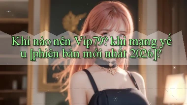 Khi nào nên Vip79 khi mạng yếu [phiên bản mới nhất 2026]