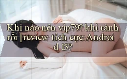 Khi nào nên vip79 khi rảnh rỗi review tích cực Android 15