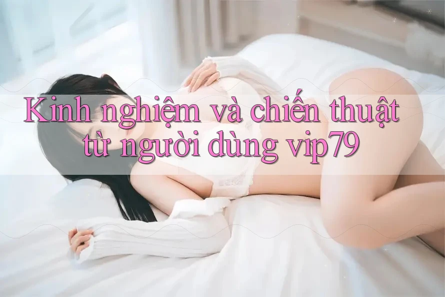Kinh nghiệm và chiến thuật từ người dùng vip79 Kinh nghiệm và chiến thuật từ người dùng vip79