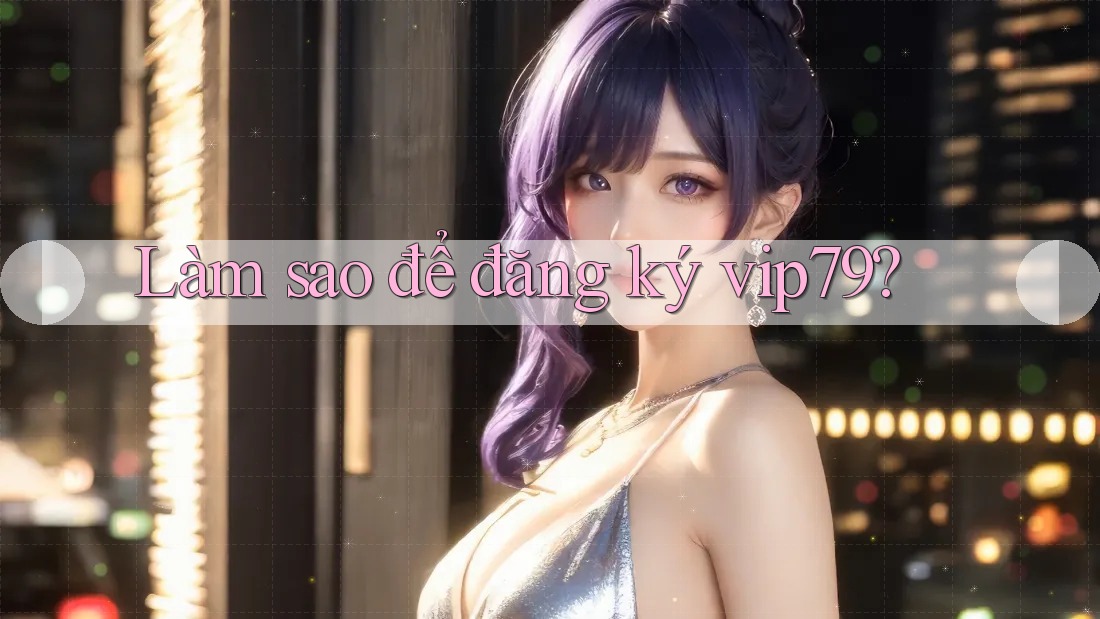 Làm sao để đăng ký vip79? Làm sao để đăng ký vip79?