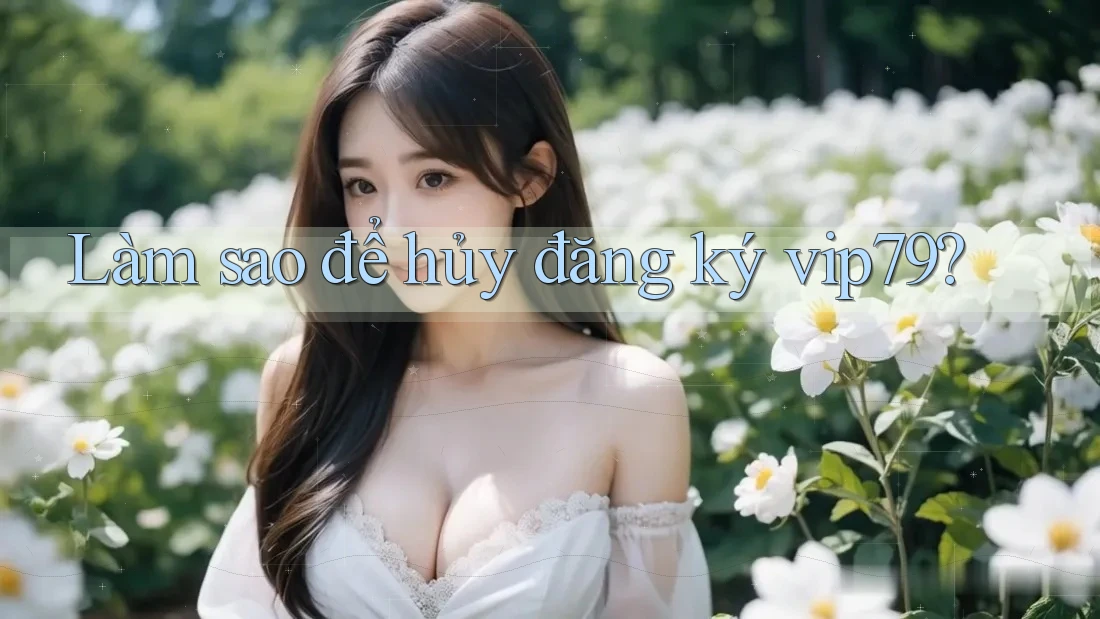 Làm sao để hủy đăng ký vip79? Làm sao để hủy đăng ký vip79?