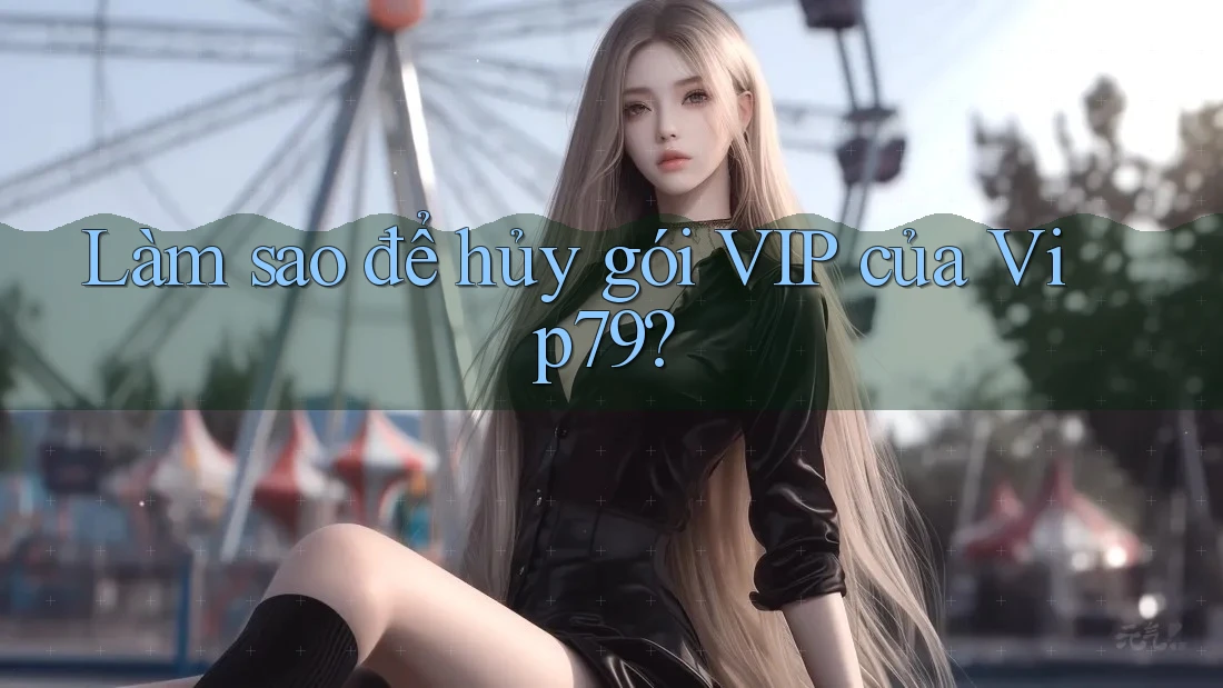 Làm sao để hủy gói VIP của Vip79? Làm sao để hủy gói VIP của Vip79?