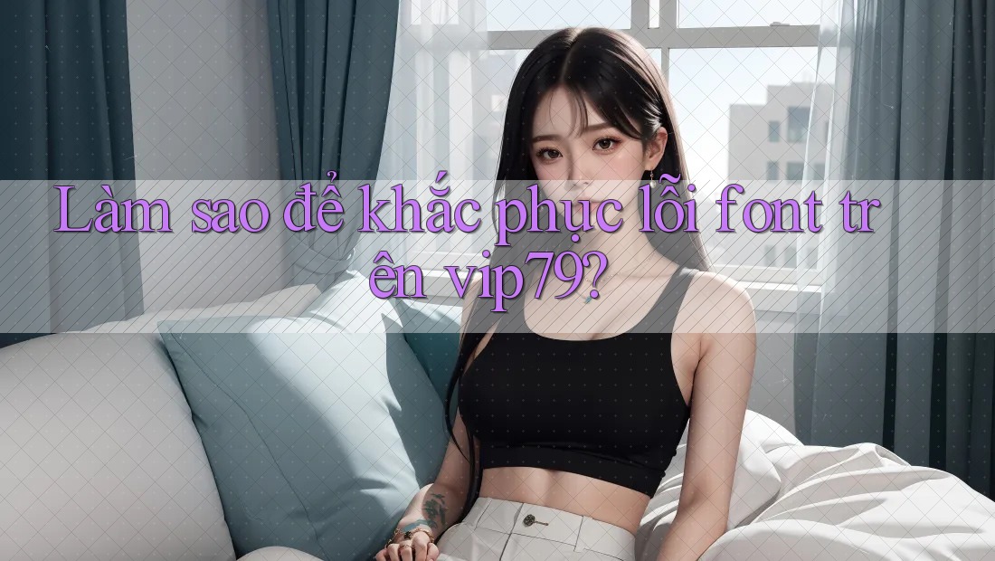 Làm sao để khắc phục lỗi font trên vip79? Làm sao để khắc phục lỗi font trên vip79?