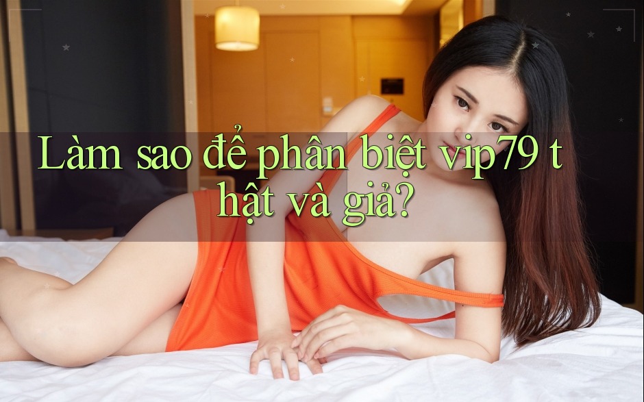 Làm sao để phân biệt vip79 thật và giả? Làm sao để phân biệt vip79 thật và giả?