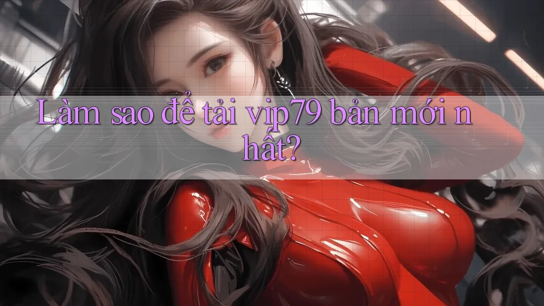 Làm sao để tải vip79 bản mới nhất? Làm sao để tải vip79 bản mới nhất?