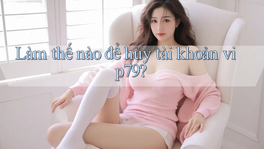 Làm thế nào để hủy tài khoản vip79? Làm thế nào để hủy tài khoản vip79?