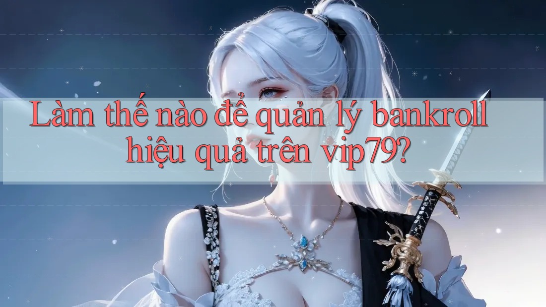 Làm thế nào để quản lý bankroll hiệu quả trên vip79? Làm thế nào để quản lý bankroll hiệu quả trên vip79?