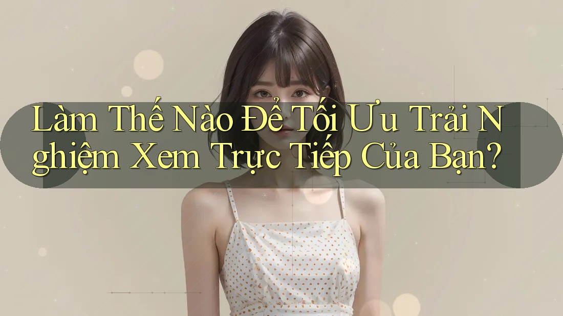 Làm Thế Nào Để Tối Ưu Trải Nghiệm Xem Trực Tiếp Của Bạn? Làm Thế Nào Để Tối Ưu Trải Nghiệm Xem Trực Tiếp Của Bạn?