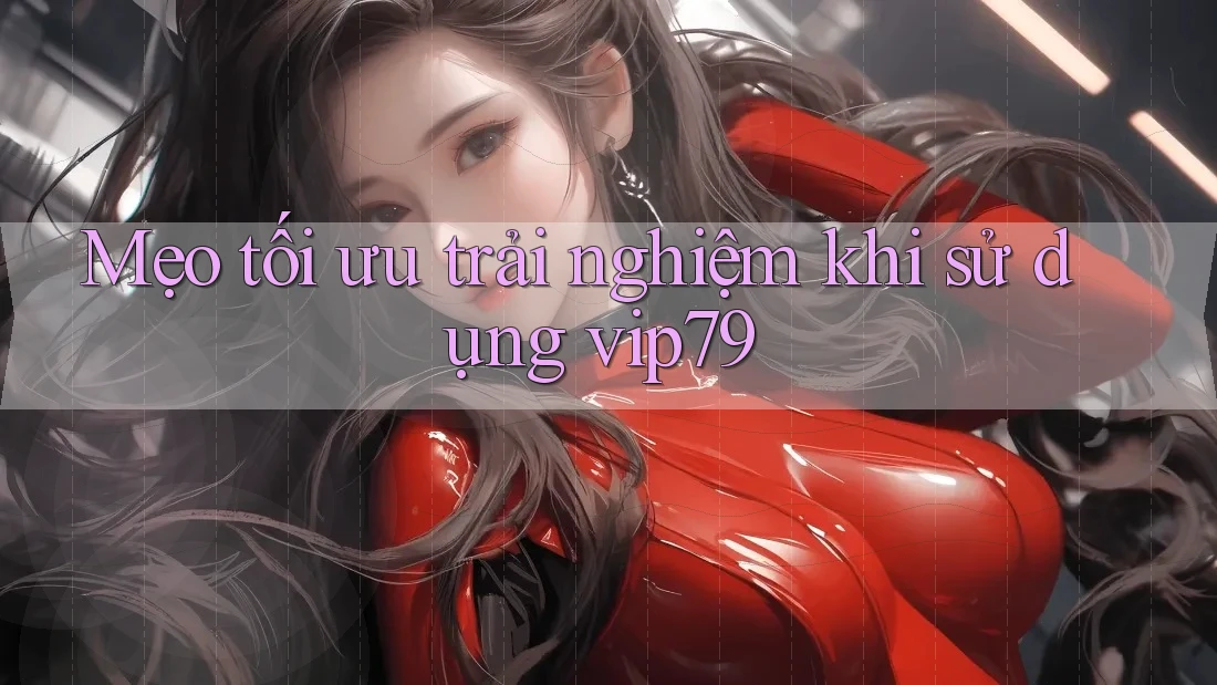 Mẹo tối ưu trải nghiệm khi sử dụng vip79 Mẹo tối ưu trải nghiệm khi sử dụng vip79