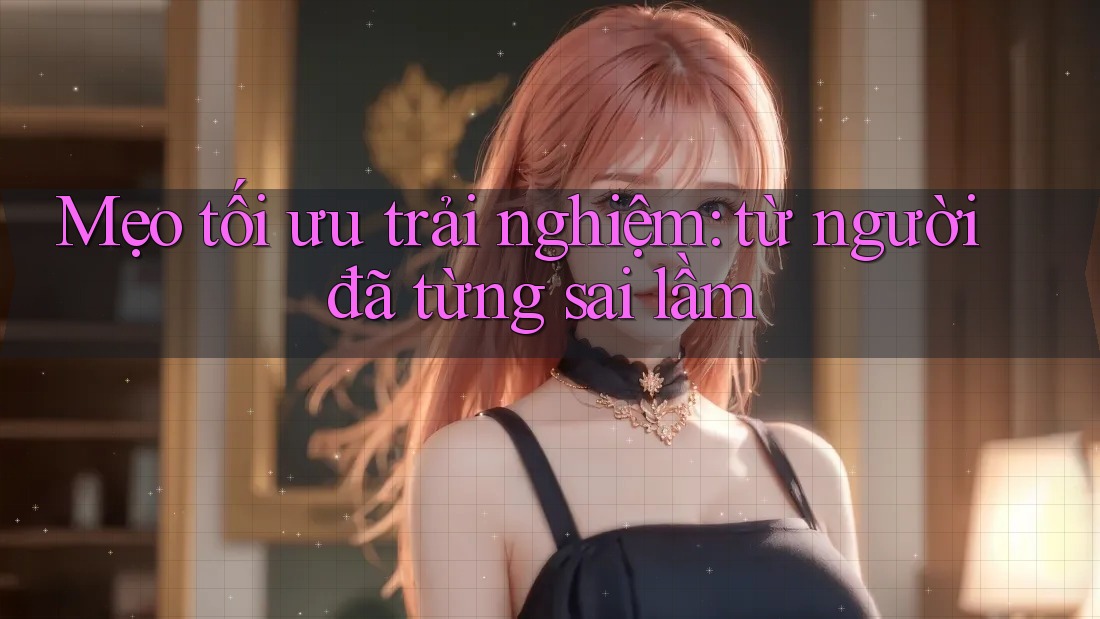 Mẹo tối ưu trải nghiệm: từ người đã từng sai lầm Mẹo tối ưu trải nghiệm: từ người đã từng sai lầm