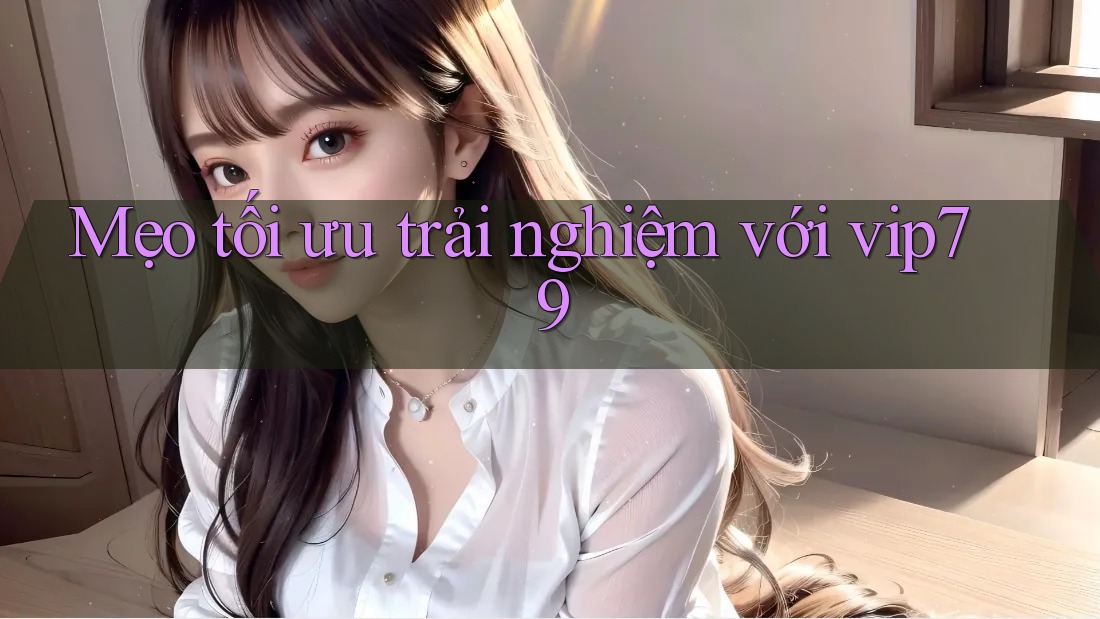 Mẹo tối ưu trải nghiệm với vip79 Mẹo tối ưu trải nghiệm với vip79